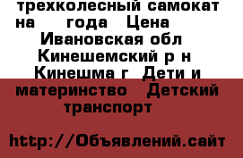 трехколесный самокат на 2-3 года › Цена ­ 800 - Ивановская обл., Кинешемский р-н, Кинешма г. Дети и материнство » Детский транспорт   